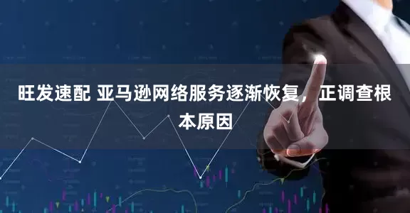 旺发速配 亚马逊网络服务逐渐恢复，正调查根本原因