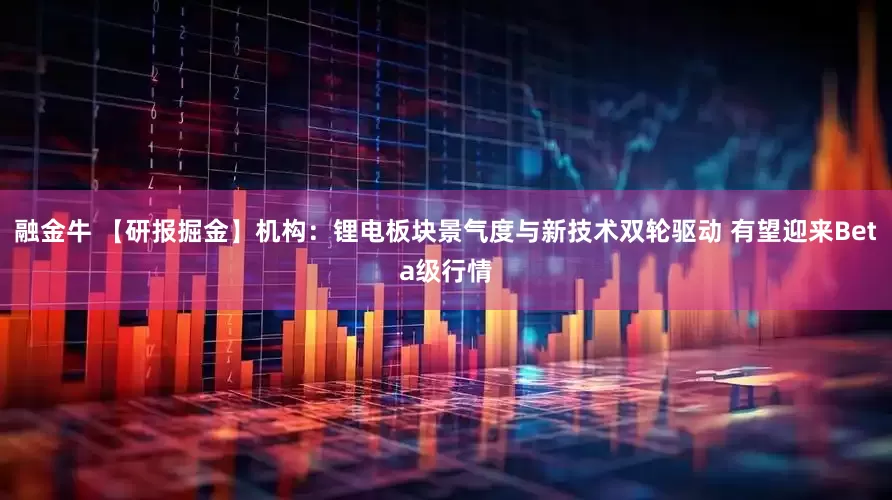 融金牛 【研报掘金】机构：锂电板块景气度与新技术双轮驱动 有望迎来Beta级行情