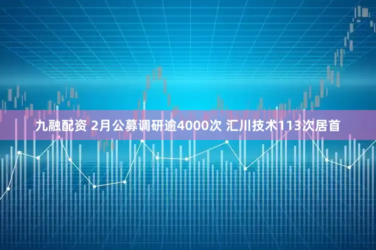 九融配资 2月公募调研逾4000次 汇川技术113次居首