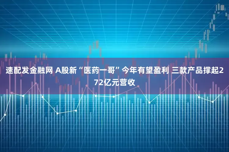 速配发金融网 A股新“医药一哥”今年有望盈利 三款产品撑起272亿元营收