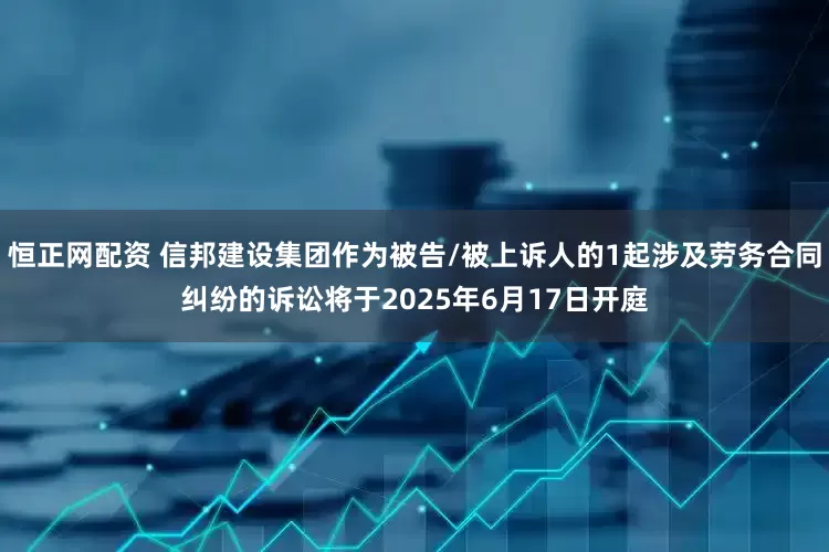 恒正网配资 信邦建设集团作为被告/被上诉人的1起涉及劳务合同纠纷的诉讼将于2025年6月17日开庭