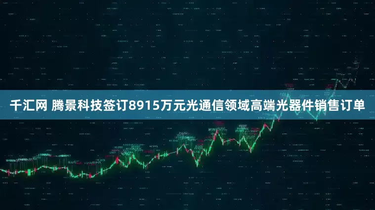 千汇网 腾景科技签订8915万元光通信领域高端光器件销售订单