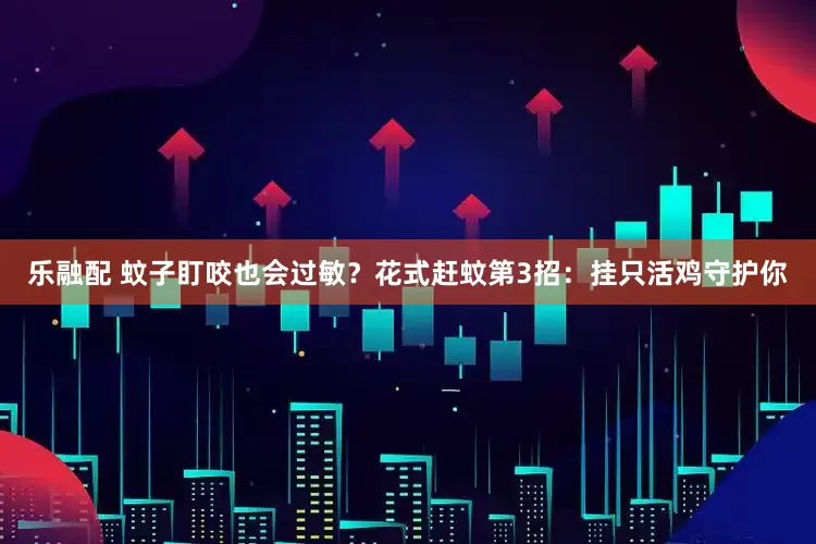 乐融配 蚊子盯咬也会过敏？花式赶蚊第3招：挂只活鸡守护你