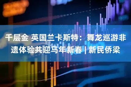 千层金 英国兰卡斯特：舞龙巡游非遗体验共迎马年新春 | 新民侨梁