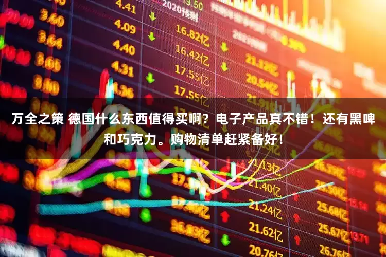 万全之策 德国什么东西值得买啊？电子产品真不错！还有黑啤和巧克力。购物清单赶紧备好！