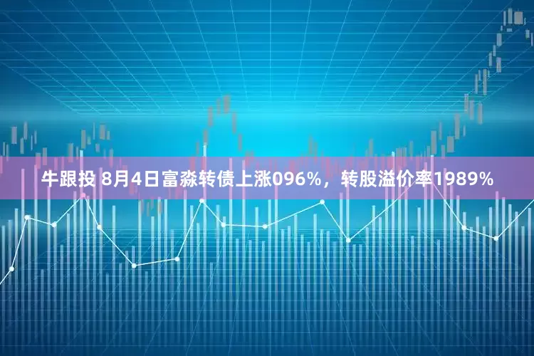 牛跟投 8月4日富淼转债上涨096%，转股溢价率1989%