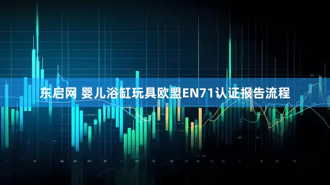东启网 婴儿浴缸玩具欧盟EN71认证报告流程