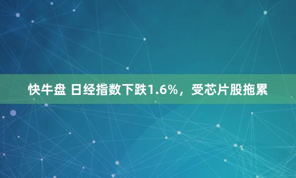 快牛盘 日经指数下跌1.6%，受芯片股拖累