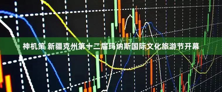 神机策 新疆克州第十二届玛纳斯国际文化旅游节开幕