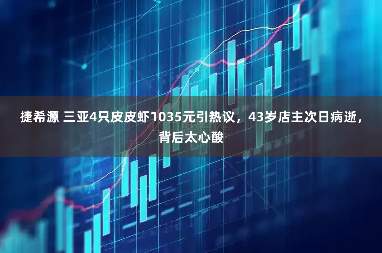 捷希源 三亚4只皮皮虾1035元引热议，43岁店主次日病逝，背后太心酸