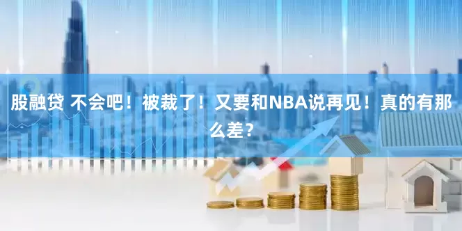股融贷 不会吧！被裁了！又要和NBA说再见！真的有那么差？