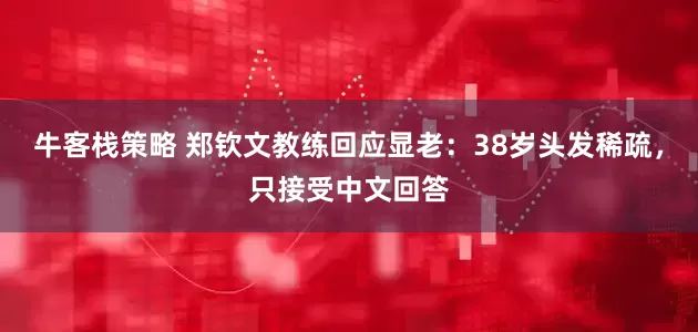 牛客栈策略 郑钦文教练回应显老：38岁头发稀疏，只接受中文回答