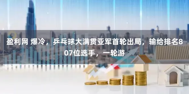 盈利网 爆冷，乒乓球大满贯亚军首轮出局，输给排名807位选手，一轮游