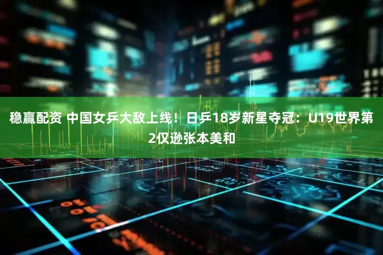 稳赢配资 中国女乒大敌上线！日乒18岁新星夺冠：U19世界第2仅逊张本美和